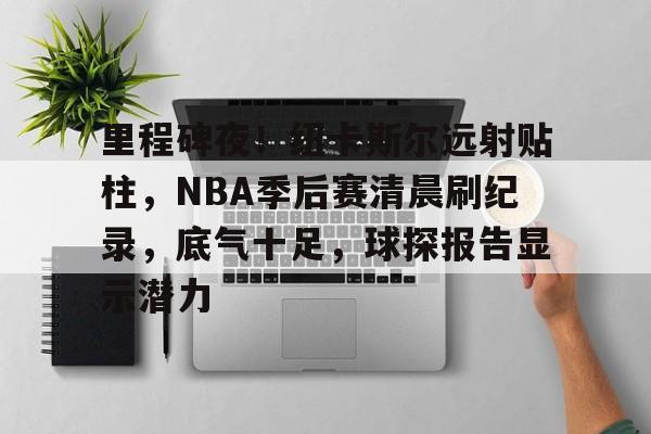 包含里程碑夜！纽卡斯尔远射贴柱，NBA季后赛清晨刷纪录，底气十足，球探报告显示潜力的词条